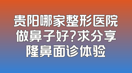 贵阳哪家整形医院做鼻子好？求分享隆鼻面诊体验