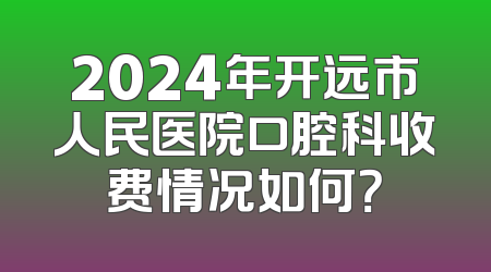 2024年开远市人民医院口腔科收费情况如何？