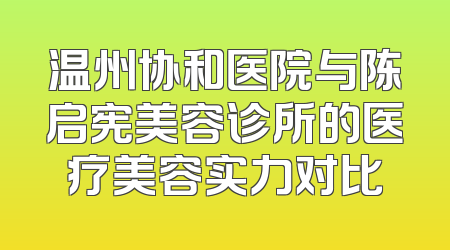 温州协和医院与陈启宪美容诊所的医疗美容实力对比