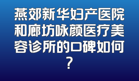 燕郊新华妇产医院和廊坊咏颜医疗美容诊所的口碑如何？