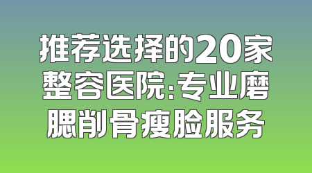 推荐选择的20家整容医院：专业磨腮削骨瘦脸服务