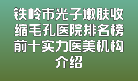 铁岭市光子嫩肤收缩毛孔医院排名榜前十实力医美机构介绍