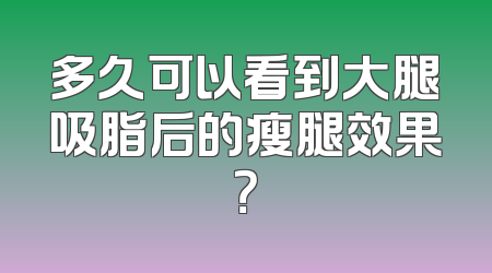 多久可以看到大腿吸脂后的瘦腿效果？