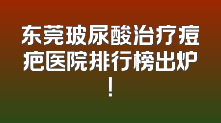东莞玻尿酸治疗痘疤医院排行榜出炉！