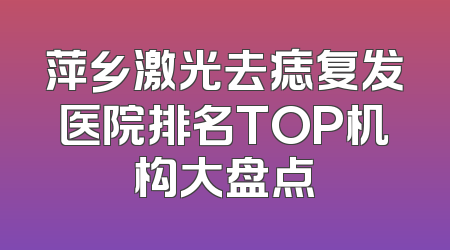 萍乡激光去痣复发医院排名TOP机构大盘点