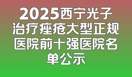 2025西宁光子治疗痤疮大型正规医院前十强医院名单公示