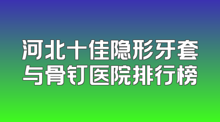 河北十佳隐形牙套与骨钉医院排行榜