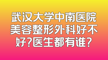 武汉大学中南医院美容整形外科好不好？医生都有谁？