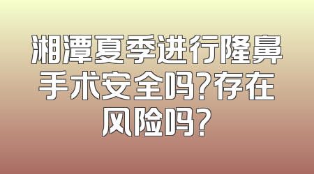 湘潭夏季进行隆鼻手术安全吗？存在风险吗？