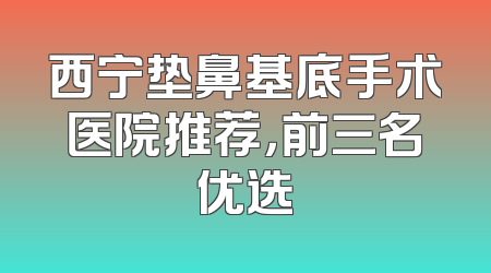 西宁垫鼻基底手术医院推荐，前三名优选