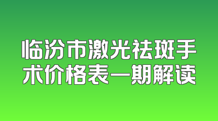 临汾市激光祛斑手术价格表一期解读