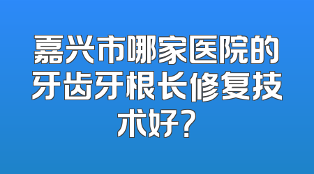 嘉兴市哪家医院的牙齿牙根长修复技术好？
