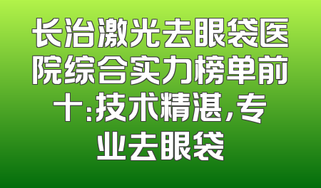 长治激光去眼袋医院综合实力榜单前十：技术精湛，专业去眼袋