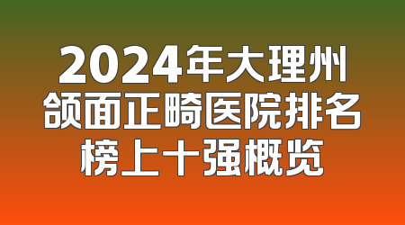 2024年大理州颌面正畸医院排名榜上十强概览