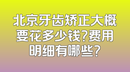 北京牙齿矫正大概要花多少钱？费用明细有哪些？