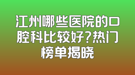 江州哪些医院的口腔科比较好？热门榜单揭晓