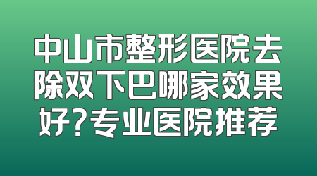 中山市整形医院去除双下巴哪家效果好？专业医院推荐