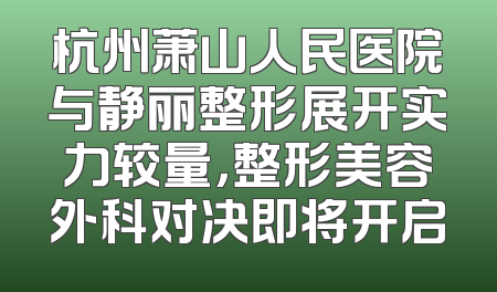 杭州萧山人民医院与静丽整形展开实力较量，整形美容外科对决即将开启