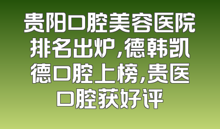 贵阳口腔美容医院排名出炉，德韩凯德口腔上榜，贵医口腔获好评