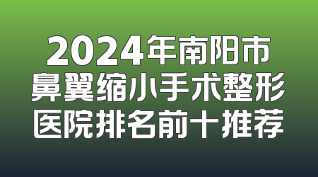 2024年南阳市鼻翼缩小手术整形医院排名前十推荐