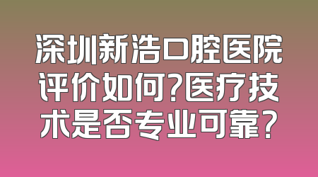 深圳新浩口腔医院评价如何？医疗技术是否专业可靠？