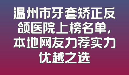 温州市牙套矫正反颌医院上榜名单，本地网友力荐实力优越之选