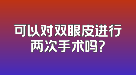 可以对双眼皮进行两次手术吗？