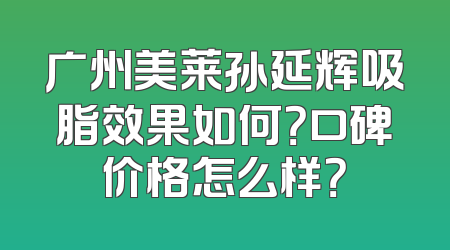 广州美莱孙延辉吸脂效果如何？口碑价格怎么样？