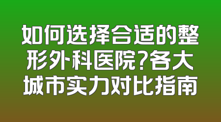 如何选择合适的整形外科医院？各大城市实力对比指南