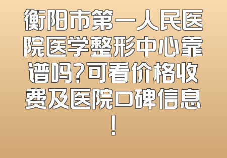 衡阳市第一人民医院医学整形中心靠谱吗？可看价格收费及医院口碑信息！