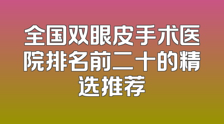 全国双眼皮手术医院排名前二十的精选推荐