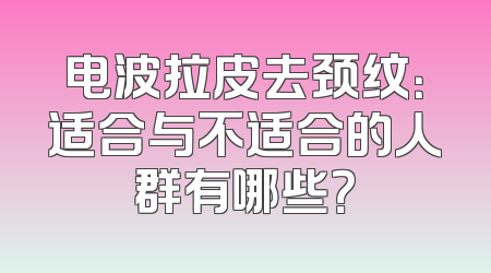 电波拉皮去颈纹：适合与不适合的人群有哪些？