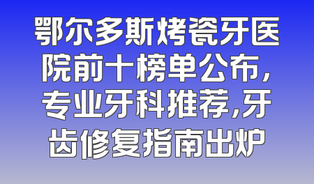 鄂尔多斯烤瓷牙医院前十榜单公布，专业牙科推荐，牙齿修复指南出炉