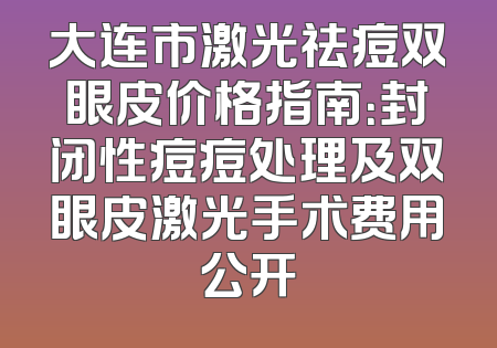 大连市激光祛痘双眼皮价格指南：封闭性痘痘处理及双眼皮激光手术费用公开