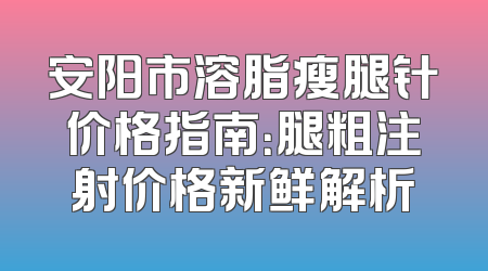 安阳市溶脂瘦腿针价格指南：腿粗注射价格新鲜解析