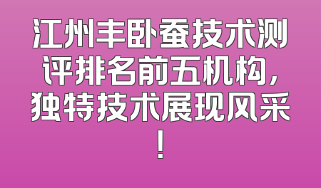江州丰卧蚕技术测评排名前五机构，独特技术展现风采！