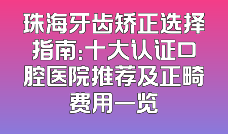 珠海牙齿矫正选择指南：十大认证口腔医院推荐及正畸费用一览