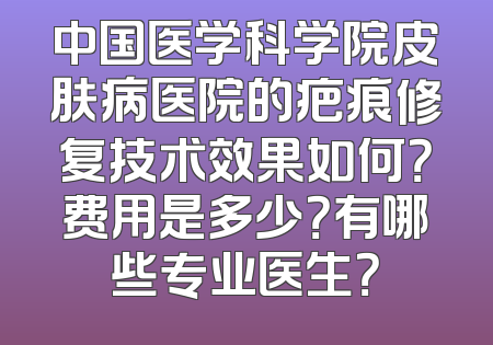 中国医学科学院皮肤病医院的疤痕修复技术效果如何？费用是多少？有哪些专业医生？