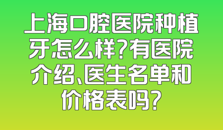 上海口腔医院种植牙怎么样？有医院介绍、医生名单和价格表吗？