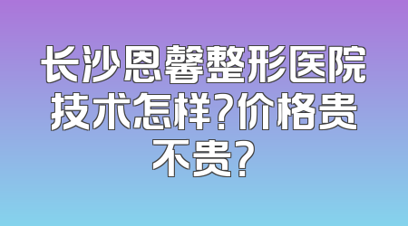 长沙恩馨整形医院技术怎样？价格贵不贵？