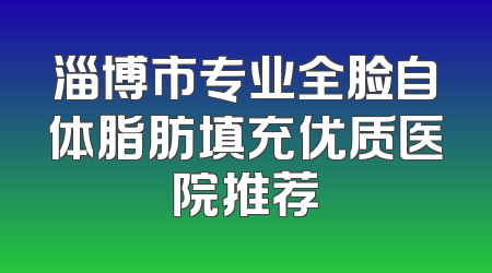 淄博市专业全脸自体脂肪填充优质医院推荐