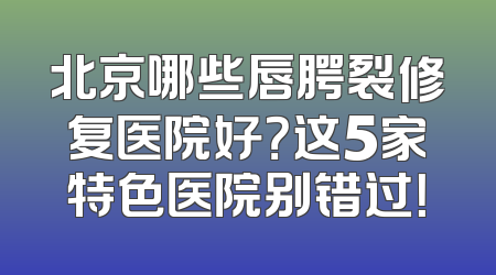 北京哪些唇腭裂修复医院好？这5家特色医院别错过！