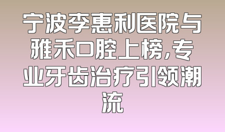 宁波李惠利医院与雅禾口腔上榜，专业牙齿治疗引领潮流