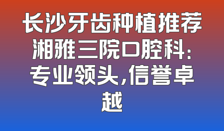 长沙牙齿种植推荐湘雅三院口腔科：专业领头，信誉卓越