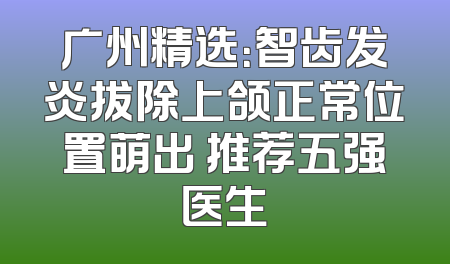 广州精选：智齿发炎拔除上颌正常位置萌出 推荐五强医生