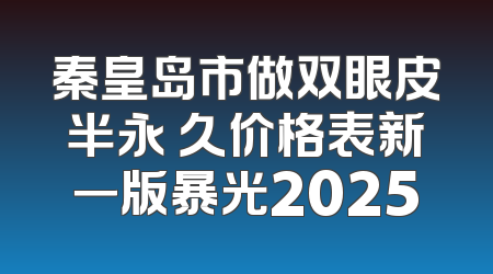 秦皇岛市做双眼皮半永 久价格表新一版暴光2025