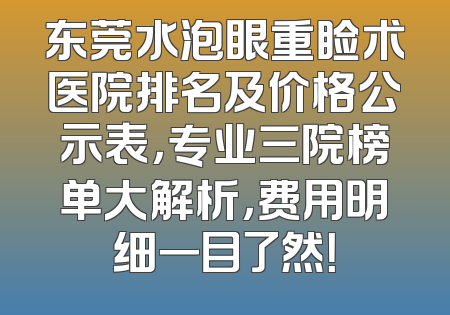 东莞水泡眼重睑术医院排名及价格公示表，专业三院榜单大解析，费用明细一目了然！