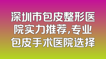 深圳市包皮整形医院实力推荐，专业包皮手术医院选择