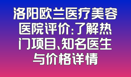 洛阳欧兰医疗美容医院评价：了解热门项目、知名医生与价格详情