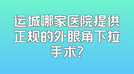 运城哪家医院提供正规的外眼角下拉手术？